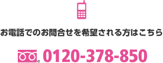 お電話でのお問合せを希望される方はこちら 0120-378-850