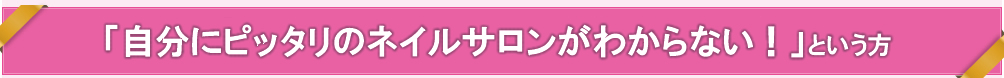 「自分にピッタリのネイルサロンがわからない！」という方！