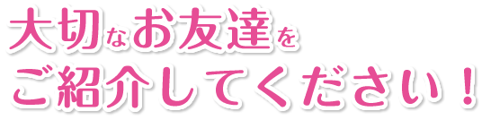 大切なお友達をご紹介してください！