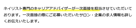 ネイリスト専門のキャリアアドバイザーが一次面接を担当させていただいております。一次面接の際にご応募いただいたサロン・企業の求人情報も詳しくお伝えいたします。