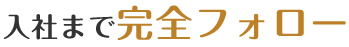 入社まで完全フォロー